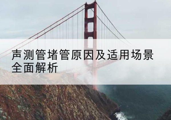 岑溪声测管堵管的主要原因有哪些？-声测管堵管原因及适用场景全面解析