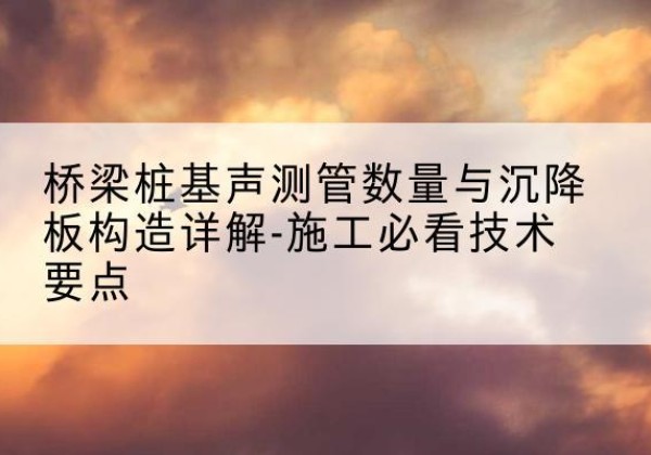 岑溪桩基需要预埋几根声测管？-桥梁桩基声测管数量与沉降板构造详解-施工必看技术要点